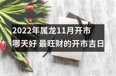 2022年属龙11月开市哪天好 更旺财的开市吉日