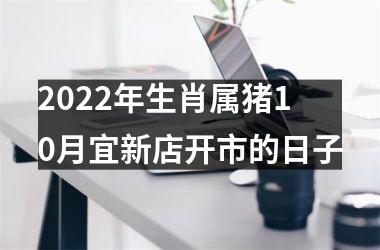 2022年生肖属猪10月宜新店开市的日子