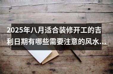 <h3>2025年八月适合装修开工的吉利日期有哪些需要注意的风水事项