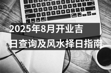 2025年8月开业吉日查询及风水择日指南