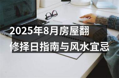 <h3>2025年8月房屋翻修择日指南与风水宜忌