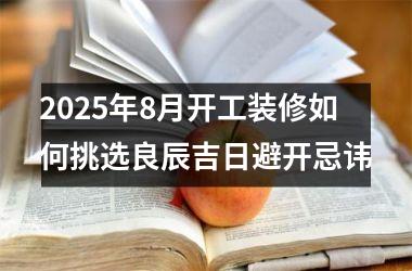 <h3>2025年8月开工装修如何挑选良辰吉日避开忌讳