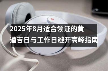 <h3>2025年8月适合领证的黄道吉日与工作日避开高峰指南