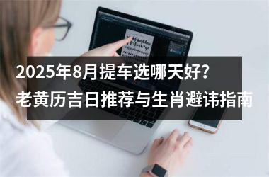 <h3>2025年8月提车选哪天好？老黄历吉日推荐与生肖避讳指南