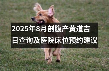 <h3>2025年8月剖腹产黄道吉日查询及医院床位预约建议