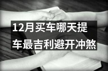 12月买车哪天提车最吉利避开冲煞