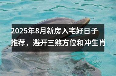 2025年8月新房入宅好日子推荐，避开三煞方位和冲生肖