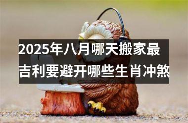<h3>2025年八月哪天搬家最吉利要避开哪些生肖冲煞