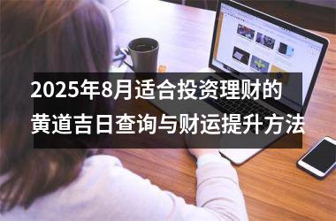 <h3>2025年8月适合投资理财的黄道吉日查询与财运提升方法
