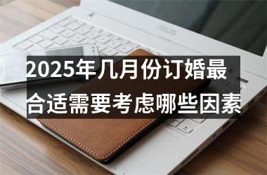 <h3>2025年几月份订婚最合适需要考虑哪些因素