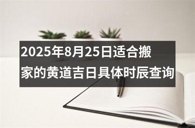 <h3>2025年8月25日适合搬家的黄道吉日具体时辰查询