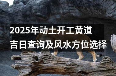 <h3>2025年动土开工黄道吉日查询及风水方位选择