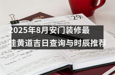 <h3>2025年8月安门装修最佳黄道吉日查询与时辰推荐