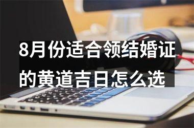 <h3>8月份适合领结婚证的黄道吉日怎么选