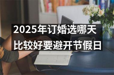 <h3>2025年订婚选哪天比较好要避开节假日