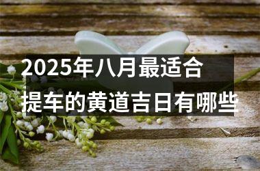 <h3>2025年八月最适合提车的黄道吉日有哪些
