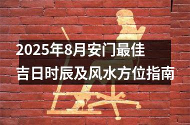 <h3>2025年8月安门最佳吉日时辰及风水方位指南