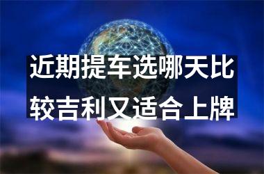 <h3>近期提车选哪天比较吉利又适合上牌