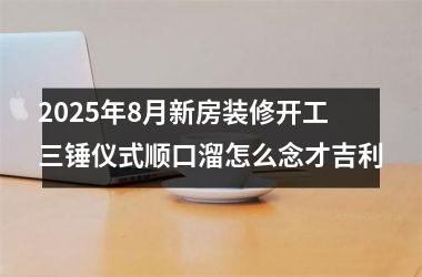 2025年8月新房装修开工三锤仪式顺口溜怎么念才吉利