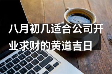 八月初几适合公司开业求财的黄道吉日