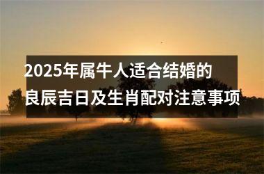 <h3>2025年属牛人适合结婚的良辰吉日及生肖配对注意事项