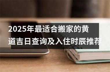 <h3>2025年最适合搬家的黄道吉日查询及入住时辰推荐