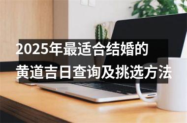 <h3>2025年最适合结婚的黄道吉日查询及挑选方法