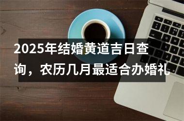 2025年结婚黄道吉日查询，农历几月最适合办婚礼