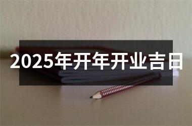 <h3>2025年开年开业吉日