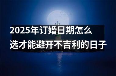 <h3>2025年订婚日期怎么选才能避开不吉利的日子