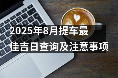 <h3>2025年8月提车最佳吉日查询及注意事项