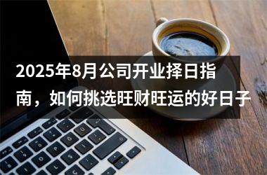 <h3>2025年8月公司开业择日指南，如何挑选旺财旺运的好日子