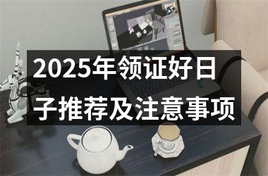 <h3>2025年领证好日子推荐及注意事项