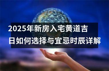 <h3>2025年新房入宅黄道吉日如何选择与宜忌时辰详解
