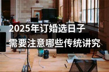 2025年订婚选日子需要注意哪些传统讲究