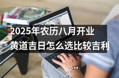 <h3>2025年农历八月开业黄道吉日怎么选比较吉利