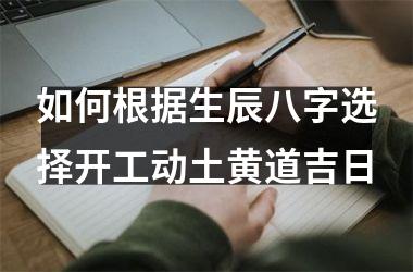 <h3>如何根据生辰八字选择开工动土黄道吉日