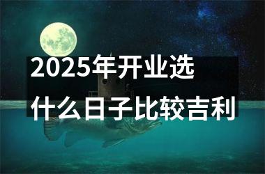 2025年开业选什么日子比较吉利