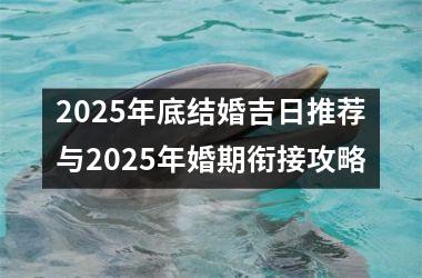 <h3>2025年底结婚吉日推荐与2025年婚期衔接攻略