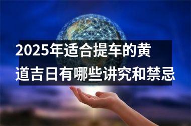 <h3>2025年适合提车的黄道吉日有哪些讲究和禁忌