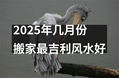 <h3>2025年几月份搬家最吉利风水好