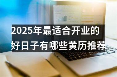<h3>2025年最适合开业的好日子有哪些黄历推荐