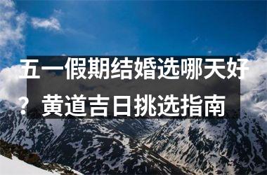 <h3>五一假期结婚选哪天好？黄道吉日挑选指南