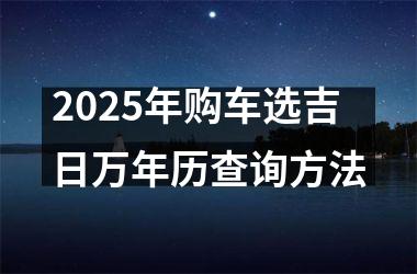 <h3>2025年购车选吉日万年历查询方法