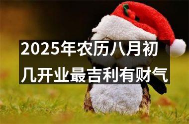 <h3>2025年农历八月初几开业最吉利有财气