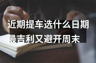 <h3>近期提车选什么日期最吉利又避开周末