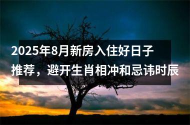 2025年8月新房入住好日子推荐，避开生肖相冲和忌讳时辰