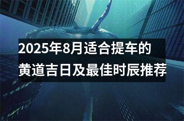 2025年8月适合提车的黄道吉日及最佳时辰推荐