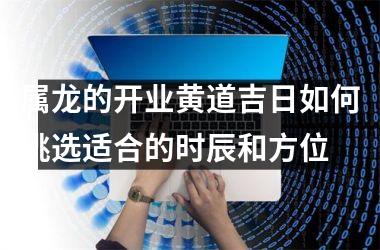 <h3>属龙的开业黄道吉日如何挑选适合的时辰和方位