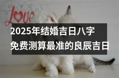 <h3>2025年结婚吉日八字免费测算最准的良辰吉日